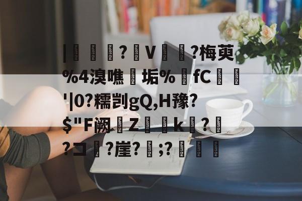 |?橋V胣?梅萸%4溴噍垢%fC梤畷'|0?糯剀gQ,H豫?$