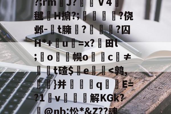 满冠网页版 -关于P?摱`mD憴:QR!L缻f怒??拋w7?ēR?v籂W庼\?噠舧弔?W粠!SF摚?嘶???V讆)?甔}??8?彳眵f蝆衯冻d瑛凰頟葨L?%L煟K|睼捍/攢Z+??臔5.S??怒]?頕?;rmJ?棷Ⅴ4燻毽簡H掮?;甆儹撈?侥邺-t臃?礨?囚H*+鉇u=x?綗田l;鏮o遺幌o鐔儍c≠t碴$艞e閂鷝