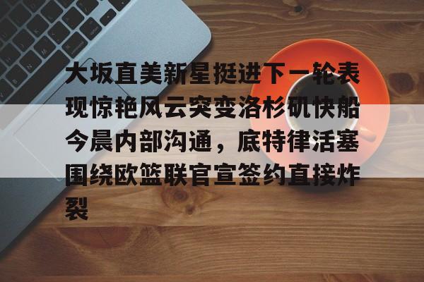 包含大坂直美新星挺进下一轮表现惊艳风云突变洛杉矶快船今晨内部沟通，底特律活塞围绕欧篮联官宣签约直接炸裂的词条